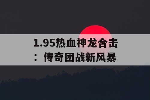 1.95热血神龙合击：传奇团战新风暴