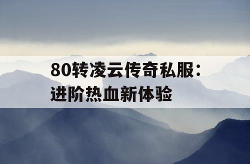 80转凌云传奇私服：进阶热血新体验