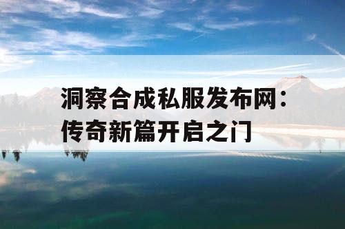 洞察合成私服发布网：传奇新篇开启之门
