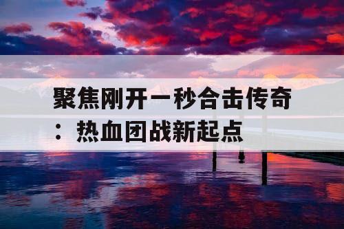 聚焦刚开一秒合击传奇：热血团战新起点