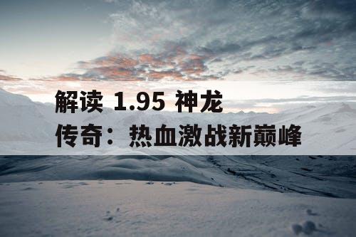 解读 1.95 神龙传奇：热血激战新巅峰