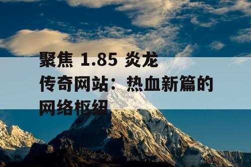 聚焦 1.85 炎龙传奇网站：热血新篇的网络枢纽
