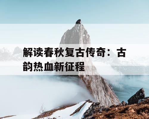 解读春秋复古传奇：古韵热血新征程