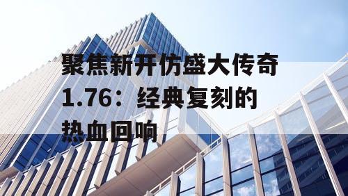 聚焦新开仿盛大传奇 1.76：经典复刻的热血回响