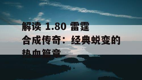 解读 1.80 雷霆合成传奇：经典蜕变的热血篇章