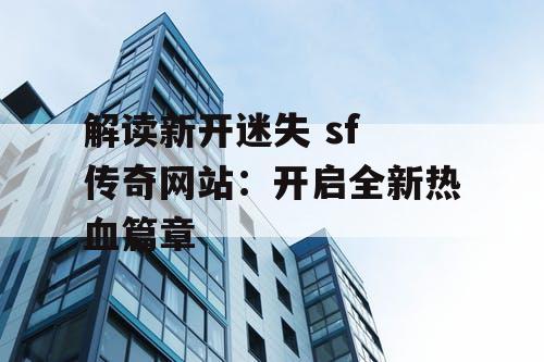 解读新开迷失 sf 传奇网站：开启全新热血篇章