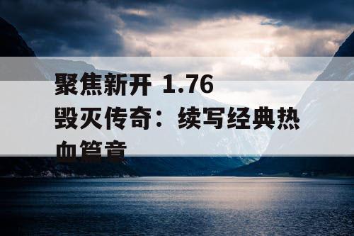 聚焦新开 1.76 毁灭传奇：续写经典热血篇章