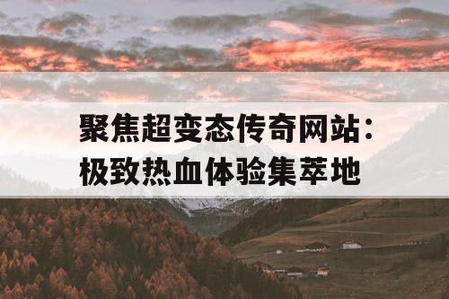 聚焦超变态传奇网站：极致热血体验集萃地