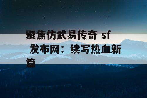 聚焦仿武易传奇 sf 发布网：续写热血新篇