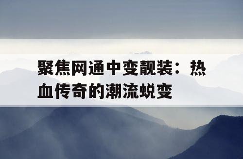 聚焦网通中变靓装：热血传奇的潮流蜕变