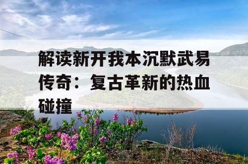 解读新开我本沉默武易传奇：复古革新的热血碰撞