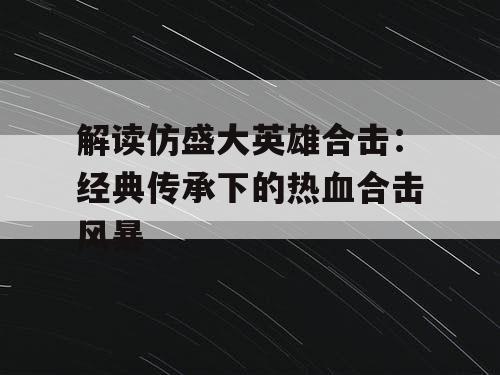 解读仿盛大英雄合击：经典传承下的热血合击风暴