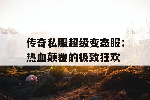 传奇私服超级变态服：热血颠覆的极致狂欢