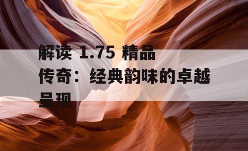 解读 1.75 精品传奇：经典韵味的卓越呈现