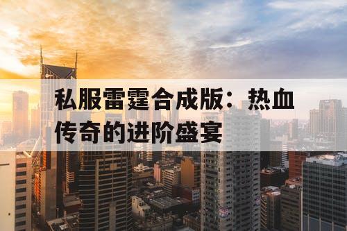 私服雷霆合成版：热血传奇的进阶盛宴