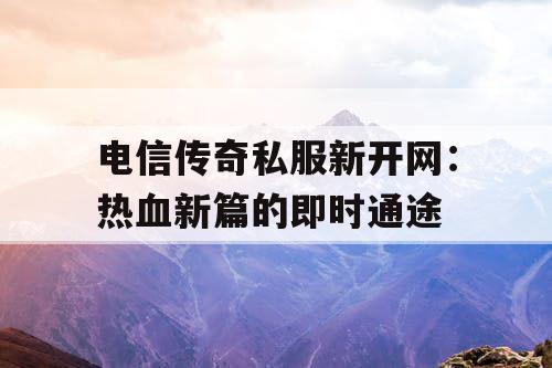 电信传奇私服新开网：热血新篇的即时通途