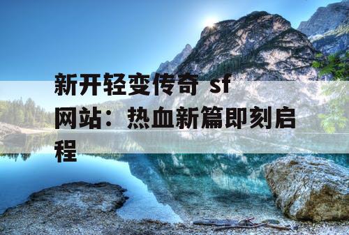 新开轻变传奇 sf 网站：热血新篇即刻启程