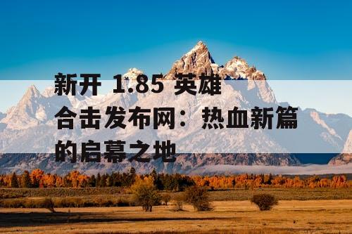 新开 1.85 英雄合击发布网：热血新篇的启幕之地