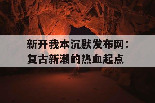 新开我本沉默发布网：复古新潮的热血起点
