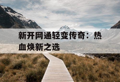 新开网通轻变传奇：热血焕新之选