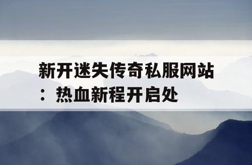 新开迷失传奇私服网站：热血新程开启处