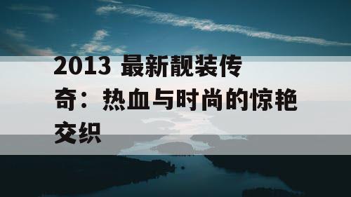 2013 最新靓装传奇：热血与时尚的惊艳交织