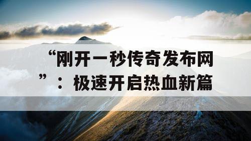 “刚开一秒传奇发布网”：极速开启热血新篇