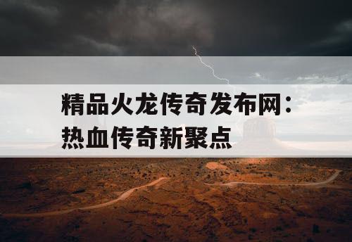 精品火龙传奇发布网：热血传奇新聚点