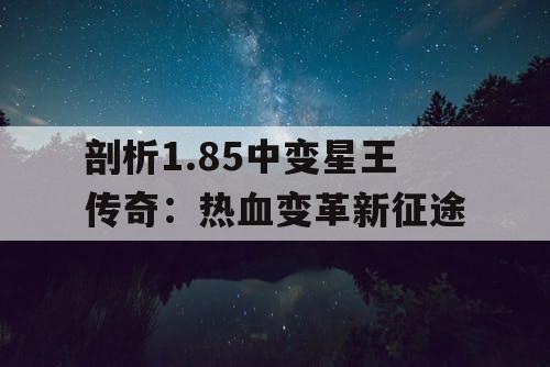 剖析1.85中变星王传奇：热血变革新征途