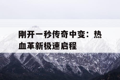 刚开一秒传奇中变：热血革新极速启程