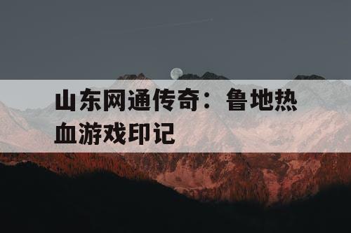 山东网通传奇：鲁地热血游戏印记