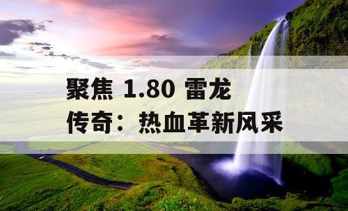 聚焦 1.80 雷龙传奇：热血革新风采