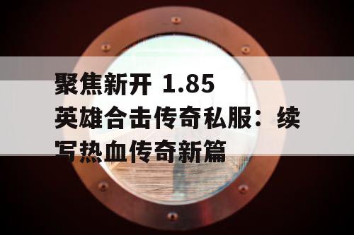 聚焦新开 1.85 英雄合击传奇私服：续写热血传奇新篇