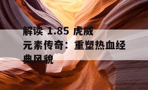 解读 1.85 虎威元素传奇：重塑热血经典风貌