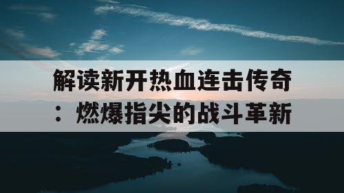解读新开热血连击传奇：燃爆指尖的战斗革新