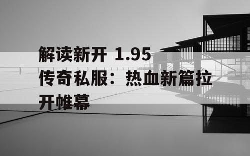 解读新开 1.95 传奇私服：热血新篇拉开帷幕