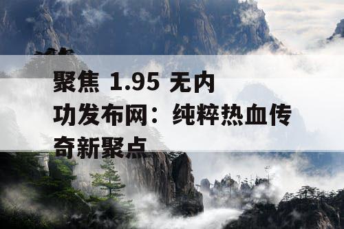 聚焦 1.95 无内功发布网：纯粹热血传奇新聚点