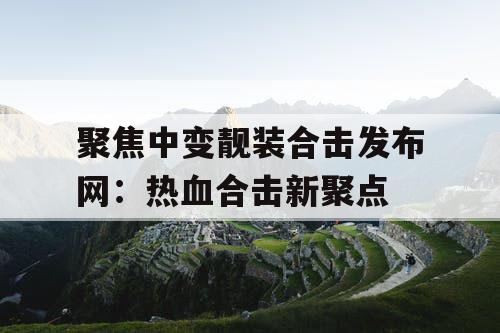 聚焦中变靓装合击发布网：热血合击新聚点
