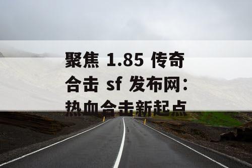 聚焦 1.85 传奇合击 sf 发布网：热血合击新起点