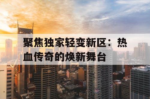 聚焦独家轻变新区：热血传奇的焕新舞台