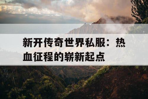 新开传奇世界私服：热血征程的崭新起点