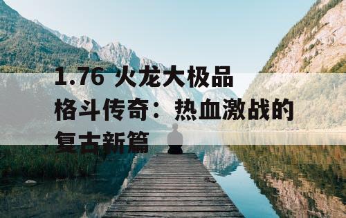 1.76 火龙大极品格斗传奇：热血激战的复古新篇