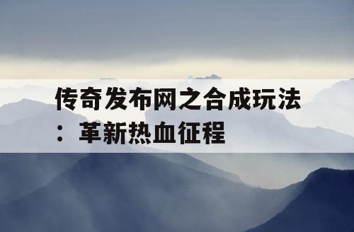 传奇发布网之合成玩法：革新热血征程