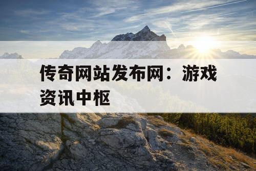 传奇网站发布网：游戏资讯中枢