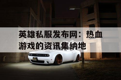 英雄私服发布网：热血游戏的资讯集纳地