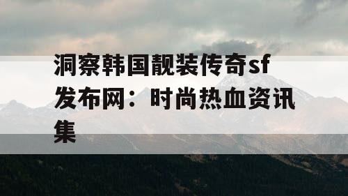 洞察韩国靓装传奇sf发布网：时尚热血资讯集