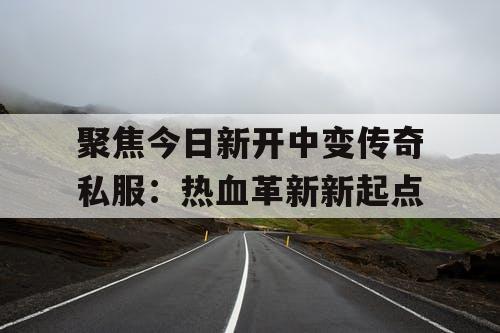 聚焦今日新开中变传奇私服：热血革新新起点