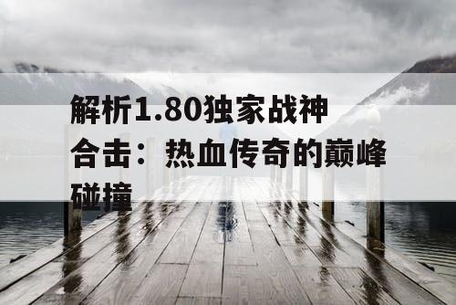 解析1.80独家战神合击：热血传奇的巅峰碰撞