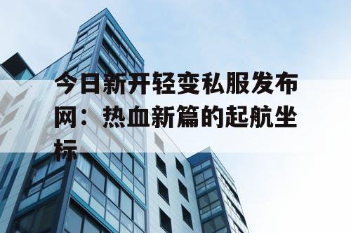 今日新开轻变私服发布网：热血新篇的起航坐标