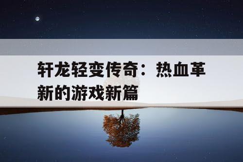 轩龙轻变传奇：热血革新的游戏新篇